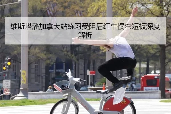 维斯塔潘加拿大站练习受阻后红牛慢弯短板深度解析